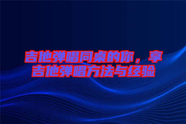 吉他彈唱同桌的你，享吉他彈唱方法與經(jīng)驗(yàn)
