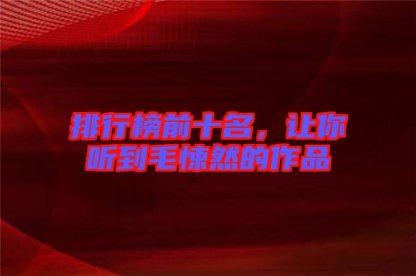 排行榜前十名，讓你聽到毛悚然的作品