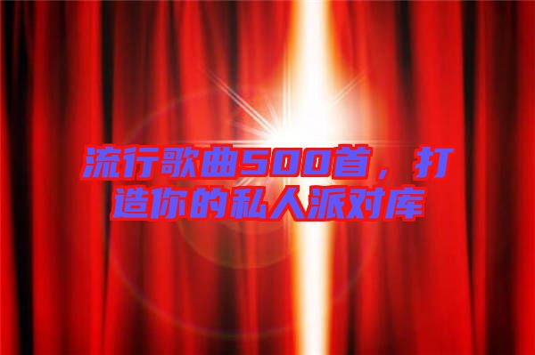 流行歌曲500首，打造你的私人派對庫