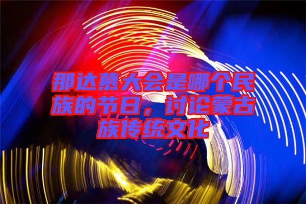 那達慕大會是哪個民族的節(jié)日，討論蒙古族傳統(tǒng)文化
