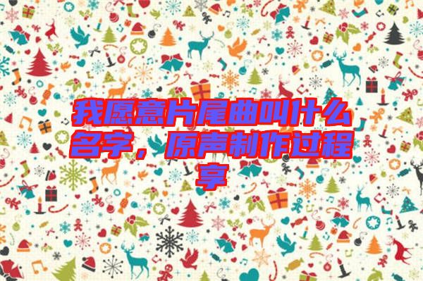 我愿意片尾曲叫什么名字，原聲制作過程享