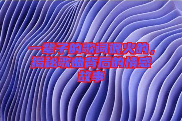 一輩子的歌詞很火的，揭秘歌曲背后的情感故事