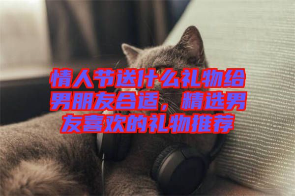 情人節(jié)送什么禮物給男朋友合適，精選男友喜歡的禮物推薦