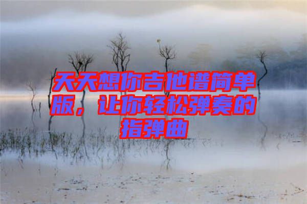 天天想你吉他譜簡(jiǎn)單版，讓你輕松彈奏的指彈曲