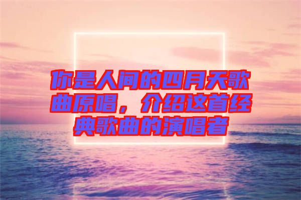 你是人間的四月天歌曲原唱，介紹這首經(jīng)典歌曲的演唱者