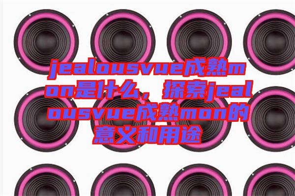 jealousvue成熟mon是什么，探索jealousvue成熟mon的意義和用途