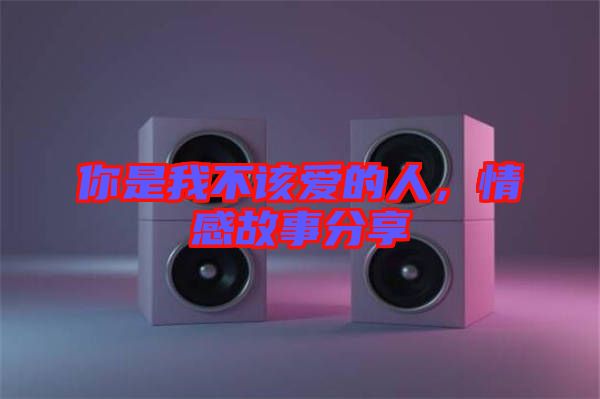你是我不該愛(ài)的人，情感故事分享