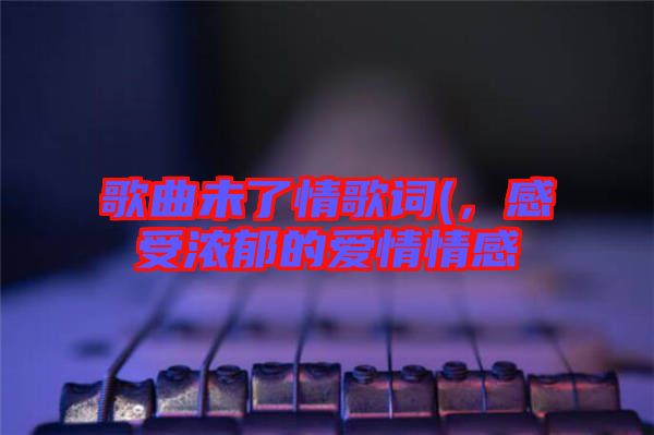 歌曲未了情歌詞(，感受濃郁的愛(ài)情情感