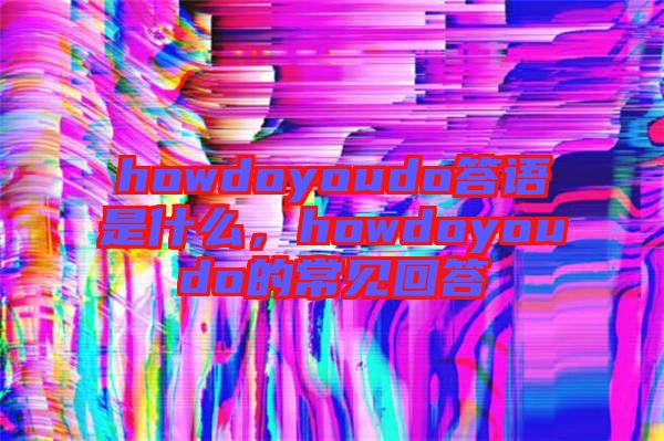 howdoyoudo答語是什么，howdoyoudo的常見回答