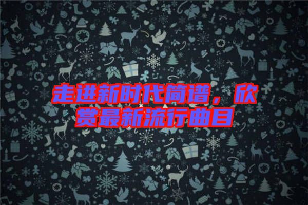 走進(jìn)新時代簡譜，欣賞最新流行曲目