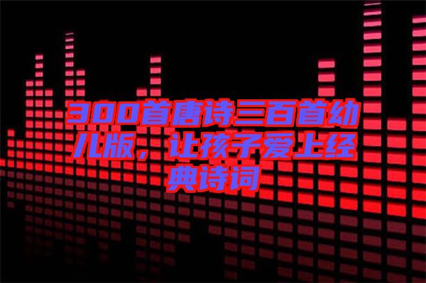 300首唐詩三百首幼兒版，讓孩子愛上經(jīng)典詩詞