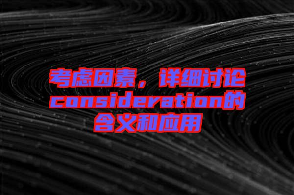 考慮因素，詳細(xì)討論consideration的含義和應(yīng)用
