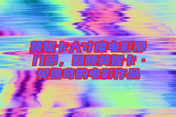 莫妮卡大寸度電影那幾部，回顧莫妮卡·貝魯奇的電影作品