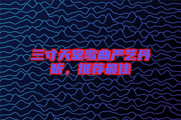 三寸天堂歌曲嚴(yán)藝丹聽(tīng)，推薦最佳