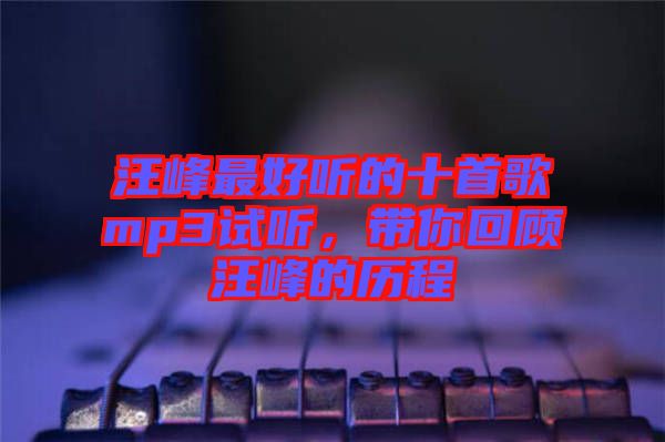 汪峰最好聽(tīng)的十首歌mp3試聽(tīng)，帶你回顧汪峰的歷程