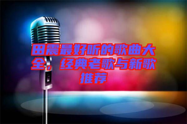 田震最好聽的歌曲大全，經(jīng)典老歌與新歌推薦