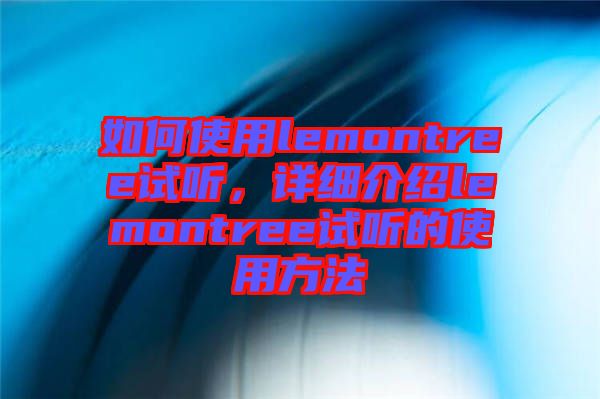 如何使用lemontree試聽，詳細(xì)介紹lemontree試聽的使用方法