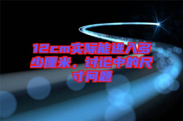 12cm實(shí)際能進(jìn)入多少厘米，討論中的尺寸問(wèn)題