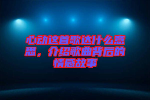 心動這首歌達什么意思，介紹歌曲背后的情感故事