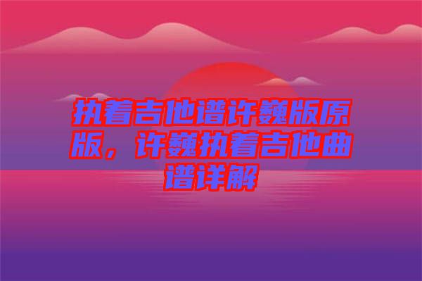 執(zhí)著吉他譜許巍版原版，許巍執(zhí)著吉他曲譜詳解