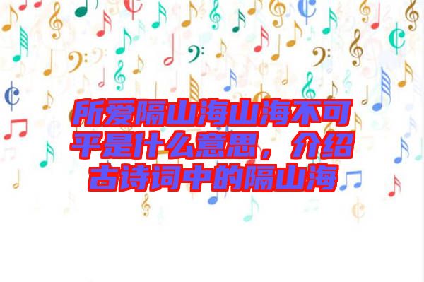 所愛隔山海山海不可平是什么意思，介紹古詩詞中的隔山海
