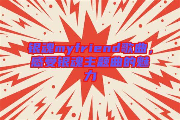 銀魂myfriend歌曲，感受銀魂主題曲的魅力