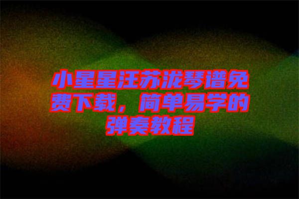 小星星汪蘇瀧琴譜免費(fèi)下載，簡單易學(xué)的彈奏教程