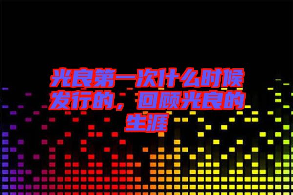 光良第一次什么時候發(fā)行的，回顧光良的生涯