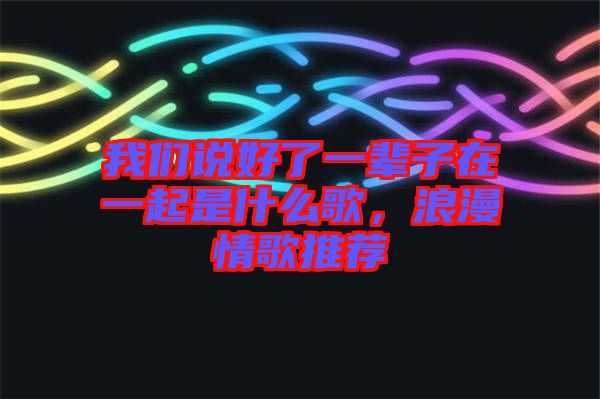 我們說好了一輩子在一起是什么歌，浪漫情歌推薦