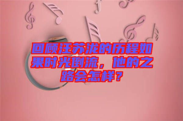 回顧汪蘇瀧的歷程如果時(shí)光倒流，他的之路會(huì)怎樣？
