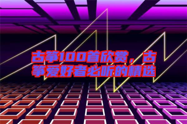 古箏100首欣賞，古箏愛好者必聽的精選