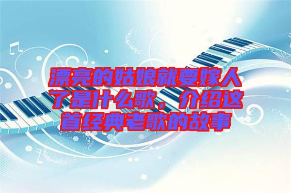 漂亮的姑娘就要嫁人了是什么歌，介紹這首經(jīng)典老歌的故事