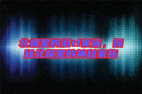 北極星的淚tf家族，探秘北極星的神秘家族