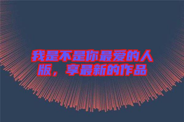 我是不是你最?lèi)?ài)的人版，享最新的作品