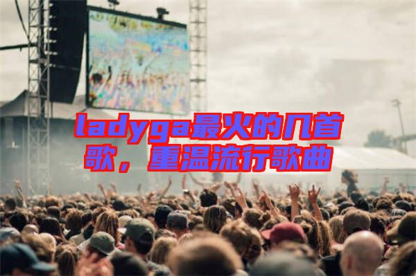 ladyga最火的幾首歌，重溫流行歌曲