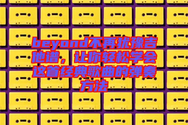 beyond不再猶豫吉他譜，讓你輕松學(xué)會這首經(jīng)典歌曲的彈奏方法