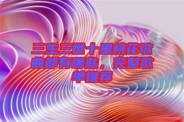 三生三世十里桃花歌曲都有哪些，完整歌單推薦
