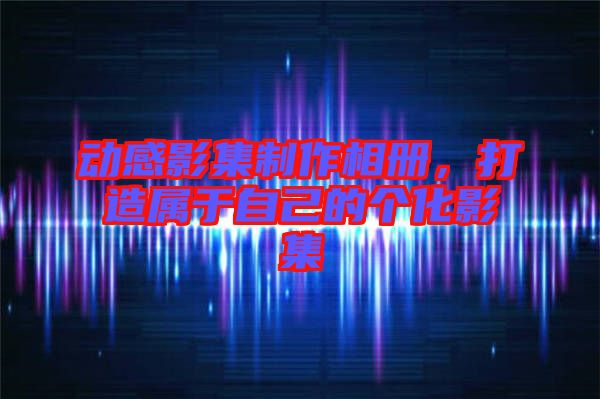 動(dòng)感影集制作相冊(cè)，打造屬于自己的個(gè)化影集
