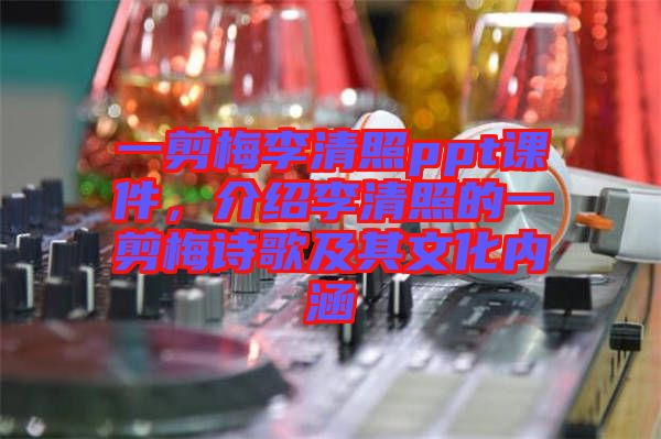 一剪梅李清照ppt課件，介紹李清照的一剪梅詩(shī)歌及其文化內(nèi)涵