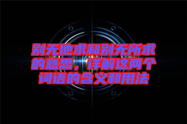 別無(wú)他求和別無(wú)所求的意思，詳解這兩個(gè)詞語(yǔ)的含義和用法