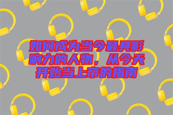 如何成為當(dāng)今最具影響力的人物，從今天開(kāi)始當(dāng)上帝的指南
