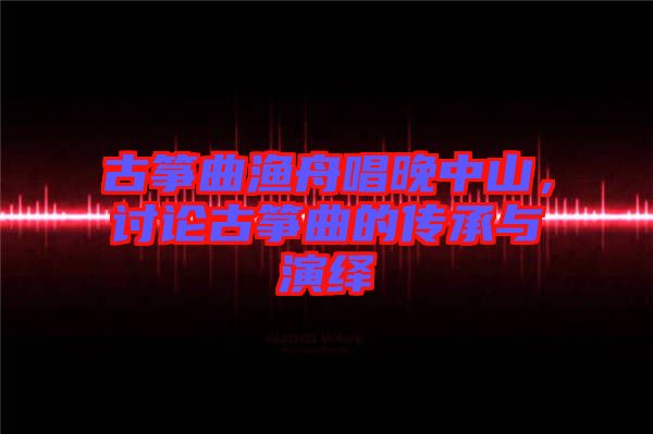 古箏曲漁舟唱晚中山，討論古箏曲的傳承與演繹