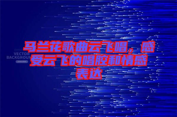 馬蘭花歌曲云飛唱，感受云飛的唱腔和情感表達