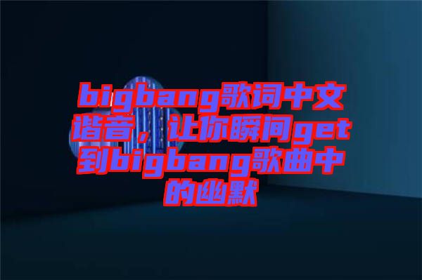 bigbang歌詞中文諧音，讓你瞬間get到bigbang歌曲中的幽默