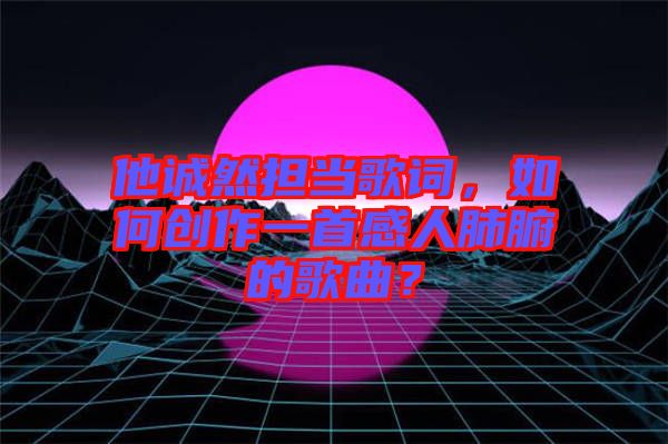他誠(chéng)然擔(dān)當(dāng)歌詞，如何創(chuàng)作一首感人肺腑的歌曲？