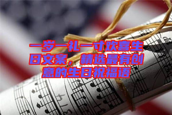 一歲一禮一寸歡喜生日文案，精選最有創(chuàng)意的生日祝福語