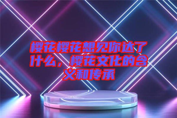 櫻花櫻花想見你達(dá)了什么，櫻花文化的含義和傳承
