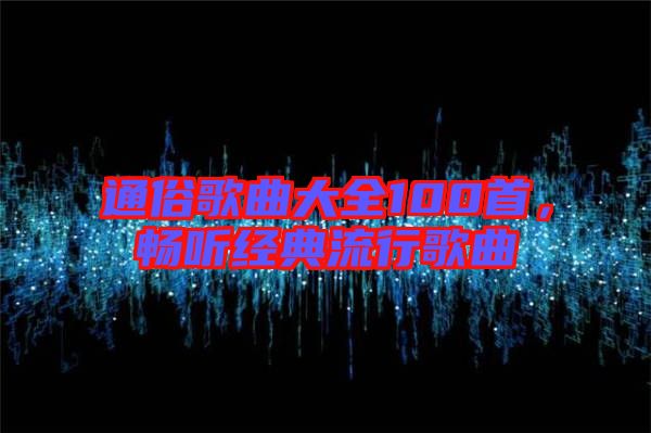 通俗歌曲大全100首，暢聽(tīng)經(jīng)典流行歌曲