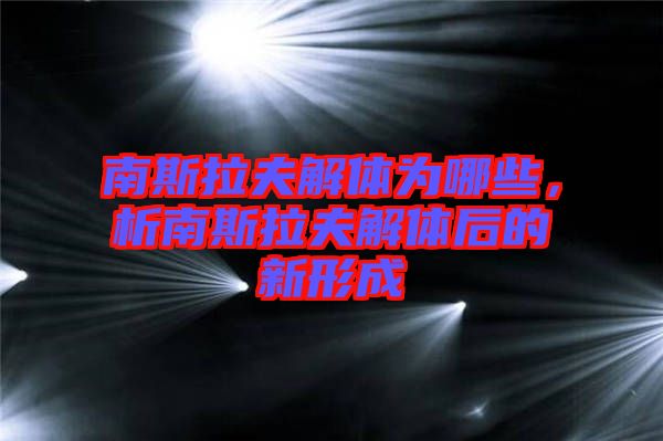南斯拉夫解體為哪些，析南斯拉夫解體后的新形成