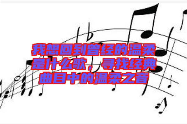 我想回到曾經(jīng)的溫柔是什么歌，尋找經(jīng)典曲目中的溫柔之音